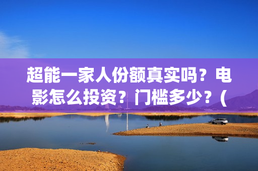 超能一家人份额真实吗？电影怎么投资？门槛多少？(超能一家人成本)