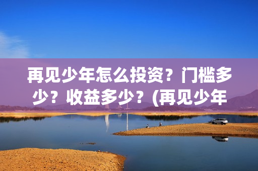 再见少年怎么投资？门槛多少？收益多少？(再见少年投资收益图)