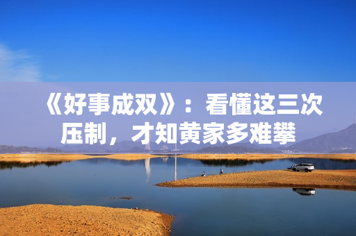 《好事成双》：看懂这三次压制，才知黄家多难攀