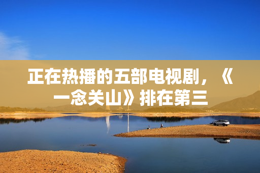 正在热播的五部电视剧,《一念关山》排在第三 正在热播的五部电视剧,《一念关山》排在第三