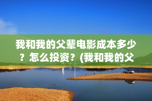 我和我的父辈电影成本多少？怎么投资？(我和我的父辈电影什么时候上映)
