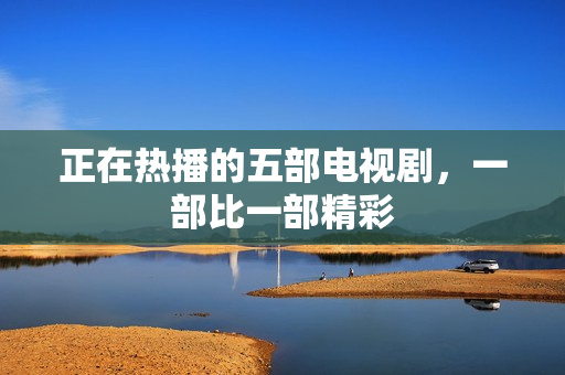 正在热播的五部电视剧，一部比一部精彩