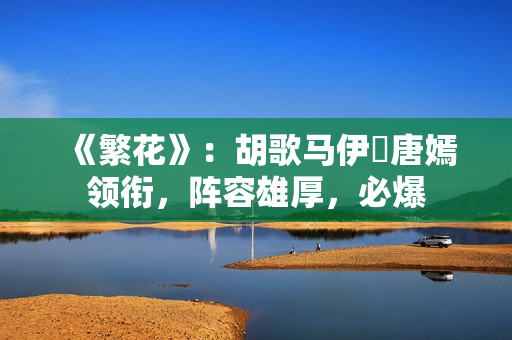 《繁花》：胡歌马伊琍唐嫣领衔，阵容雄厚，必爆