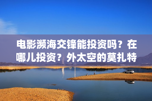 电影濒海交锋能投资吗？在哪儿投资？外太空的莫扎特(濒海交锋电影投资可靠吗)