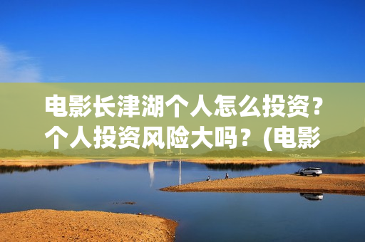 电影长津湖个人怎么投资？个人投资风险大吗？(电影“长津湖”)
