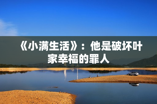 《小满生活》:他是破坏叶家幸福的罪人 《小满生活》:他是破坏叶家幸福的罪人