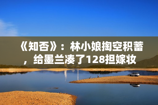 《知否》:林小娘掏空积蓄,给墨兰凑了128担嫁妆 《知否》:林小娘掏空积蓄,给墨兰凑了128担嫁妆