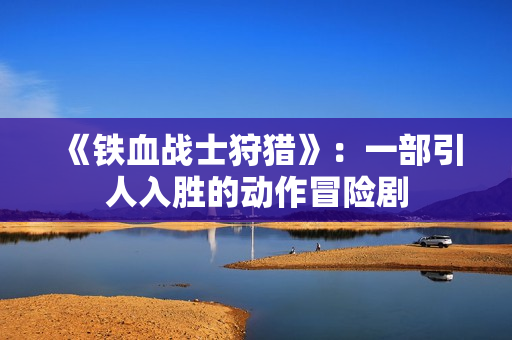 《铁血战士狩猎》：一部引人入胜的动作冒险剧