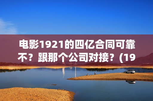 电影1921的四亿合同可靠不？跟那个公司对接？(1921电影是真的吗)