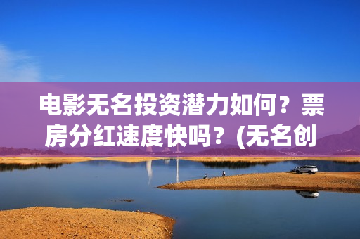电影无名投资潜力如何？票房分红速度快吗？(无名创投)