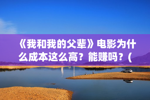 《我和我的父辈》电影为什么成本这么高?能赚吗?(我和我的父辈《少年行》) 《我和我的父辈》电影为什么成本这么高?能赚吗?(我和我的父辈《少年行》)