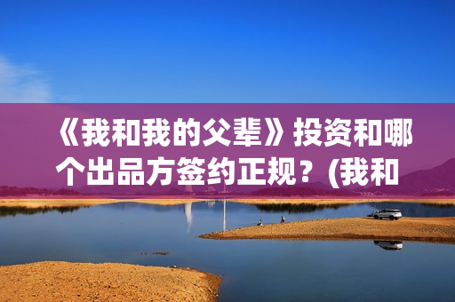 《我和我的父辈》投资和哪个出品方签约正规？(我和我的父辈主题曲)