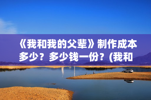 《我和我的父辈》制作成本多少？多少钱一份？(我和我的父辈之乘风)