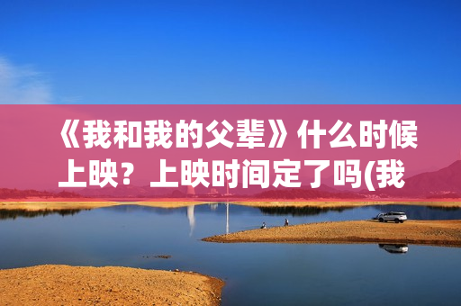 《我和我的父辈》什么时候上映？上映时间定了吗(我和我的父辈在线观看免费全集电视剧)