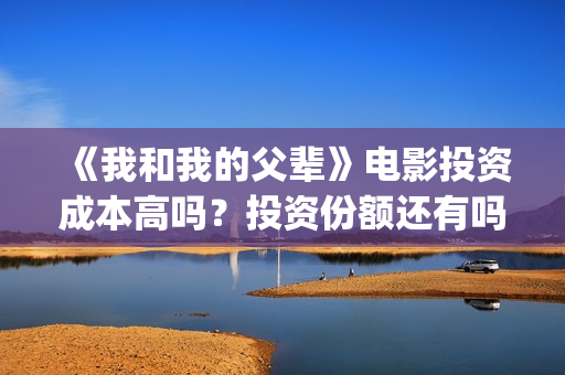 《我和我的父辈》电影投资成本高吗？投资份额还有吗(我和我的父辈剧情介绍)