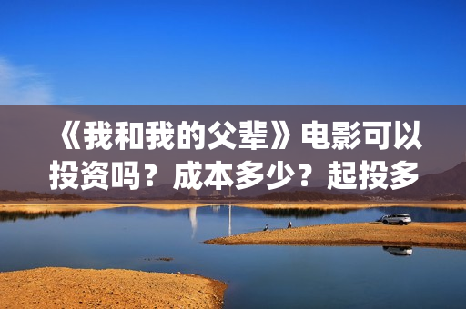 《我和我的父辈》电影可以投资吗?成本多少?起投多少(我和我的父辈主题曲) 《我和我的父辈》电影可以投资吗?成本多少?起投多少(我和我的父辈主题曲)