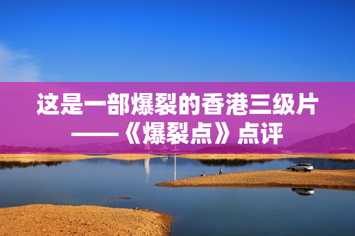 这是一部爆裂的香港三级片——《爆裂点》点评