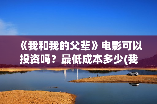 《我和我的父辈》电影可以投资吗？最低成本多少(我和我的父辈在线观看免费全集电视剧)