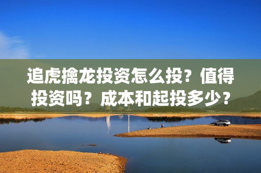 追虎擒龙投资怎么投?值得投资吗?成本和起投多少?(追虎擒龙算投资失败了吗) 追虎擒龙投资怎么投?值得投资吗?成本和起投多少?(追虎擒龙算投资失败了吗)