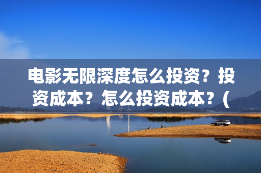 电影无限深度怎么投资？投资成本？怎么投资成本？(无限深度电影预告)