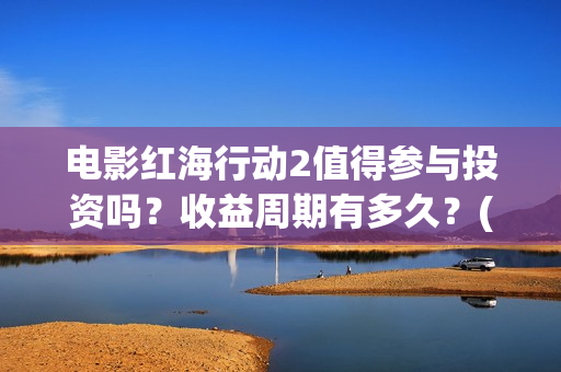 电影红海行动2值得参与投资吗?收益周期有多久?(电影红海行动2018) 电影红海行动2值得参与投资吗?收益周期有多久?(电影红海行动2018)