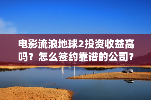 电影流浪地球2投资收益高吗？怎么签约靠谱的公司？(电影流浪地球2完整版)