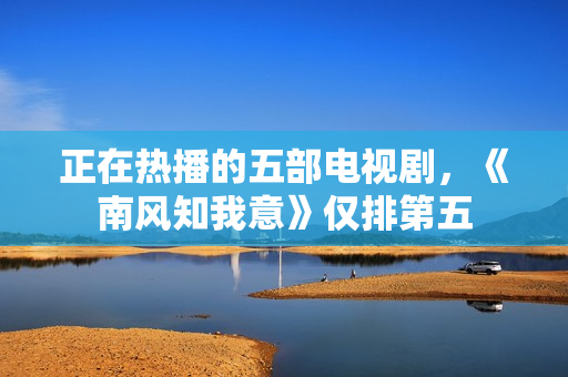 正在热播的五部电视剧,《南风知我意》仅排第五 正在热播的五部电视剧,《南风知我意》仅排第五