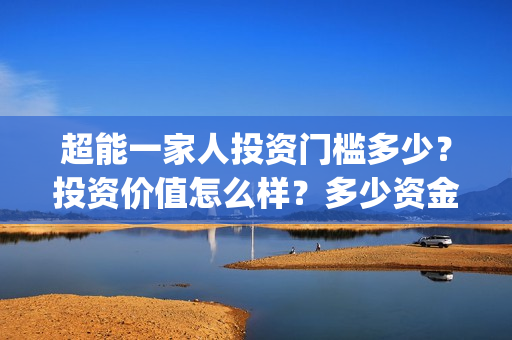 超能一家人投资门槛多少？投资价值怎么样？多少资金起投?(超能一家人投资成本)