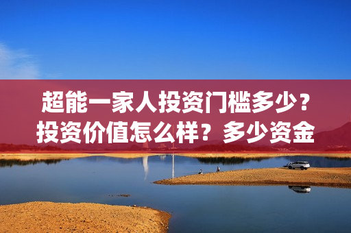 超能一家人投资门槛多少？投资价值怎么样？多少资金起投?(超能一家人电影投资收益)