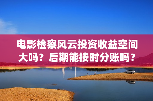 电影检察风云投资收益空间大吗?后期能按时分账吗?(检察风云在线) 电影检察风云投资收益空间大吗?后期能按时分账吗?(检察风云在线)