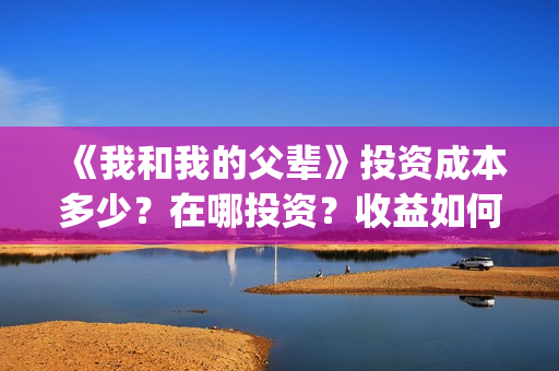 《我和我的父辈》投资成本多少？在哪投资？收益如何？(我和我的父辈剧情介绍)