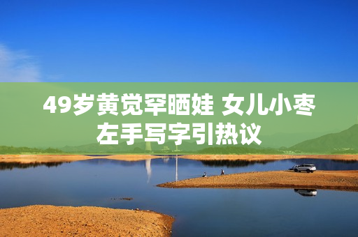 49岁黄觉罕晒娃 女儿小枣左手写字引热议