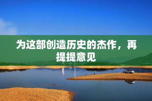 为这部创造历史的杰作,再提提意见 为这部创造历史的杰作,再提提意见