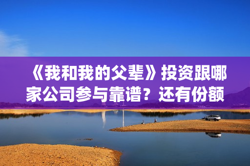 《我和我的父辈》投资跟哪家公司参与靠谱？还有份额吗？(我和我的父辈电影免费播放完整版观后感)