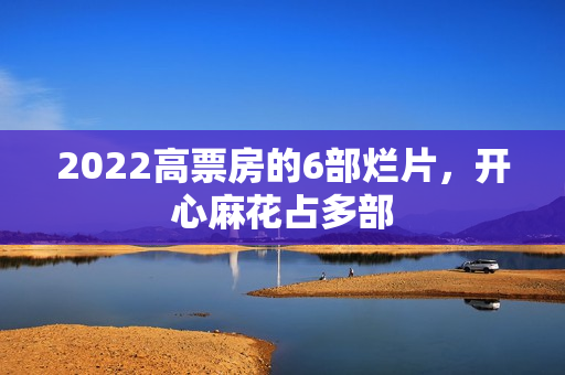 2022高票房的6部烂片,开心麻花占多部 2022高票房的6部烂片,开心麻花占多部