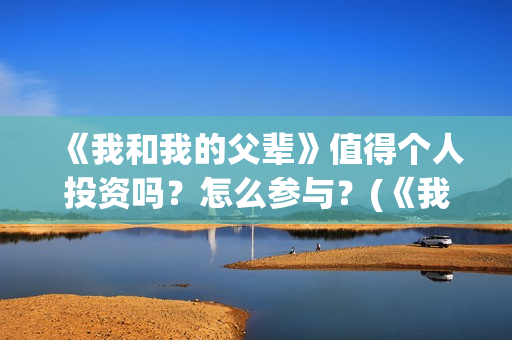 《我和我的父辈》值得个人投资吗?怎么参与?(《我和我的父辈》完整版免费) 《我和我的父辈》值得个人投资吗?怎么参与?(《我和我的父辈》完整版免费)