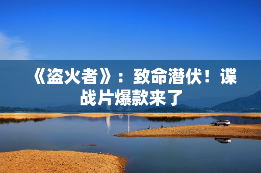 《盗火者》：致命潜伏！谍战片爆款来了