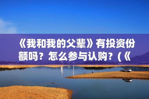 《我和我的父辈》有投资份额吗？怎么参与认购？(《我和我的父辈》)