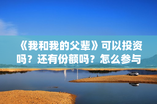 《我和我的父辈》可以投资吗?还有份额吗?怎么参与?(《我和我的父辈》电影免费观看) 《我和我的父辈》可以投资吗?还有份额吗?怎么参与?(《我和我的父辈》电影免费观看)
