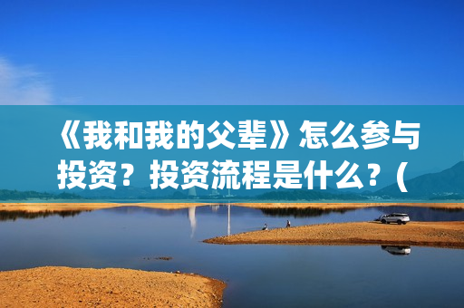 《我和我的父辈》怎么参与投资？投资流程是什么？(我和我的父辈《少年行》)
