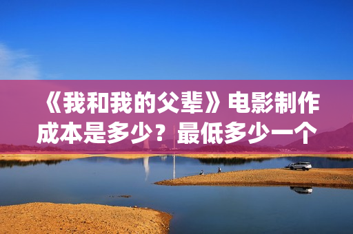 《我和我的父辈》电影制作成本是多少？最低多少一个份额？(我和我的父辈剧情介绍)