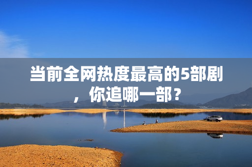 当前全网热度最高的5部剧，你追哪一部？