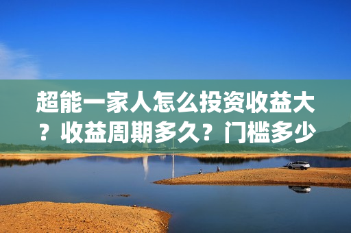 超能一家人怎么投资收益大？收益周期多久？门槛多少？(超能一家人怎么免费观看)