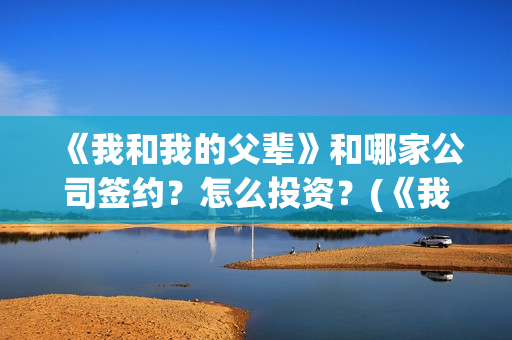 《我和我的父辈》和哪家公司签约?怎么投资?(《我和我的父辈》完整版免费) 《我和我的父辈》和哪家公司签约?怎么投资?(《我和我的父辈》完整版免费)