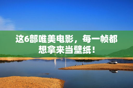 这6部唯美电影，每一帧都想拿来当壁纸！