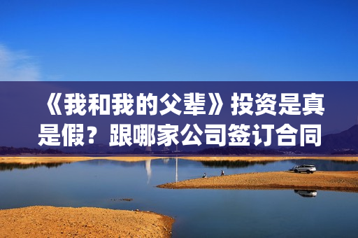 《我和我的父辈》投资是真是假？跟哪家公司签订合同(我和我的父辈《少年行》)