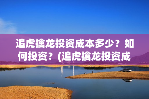 追虎擒龙投资成本多少?如何投资?(追虎擒龙投资成本多少?) 追虎擒龙投资成本多少?如何投资?(追虎擒龙投资成本多少?)
