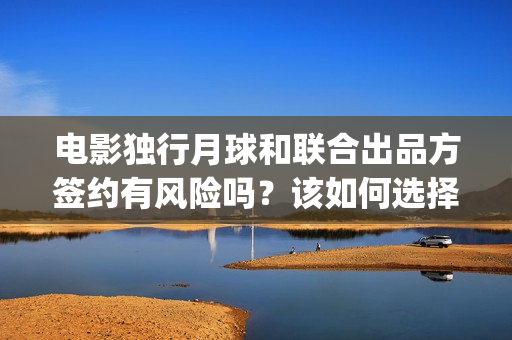 电影独行月球和联合出品方签约有风险吗?该如何选择公司?(电影独行月球和谁在一起) 电影独行月球和联合出品方签约有风险吗?该如何选择公司?(电影独行月球和谁在一起)