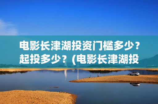 电影长津湖投资门槛多少？起投多少？(电影长津湖投资成本)