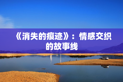 《消失的痕迹》：情感交织的故事线